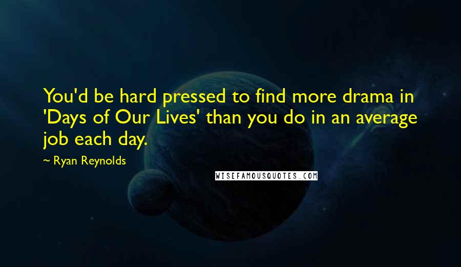 Ryan Reynolds Quotes: You'd be hard pressed to find more drama in 'Days of Our Lives' than you do in an average job each day.