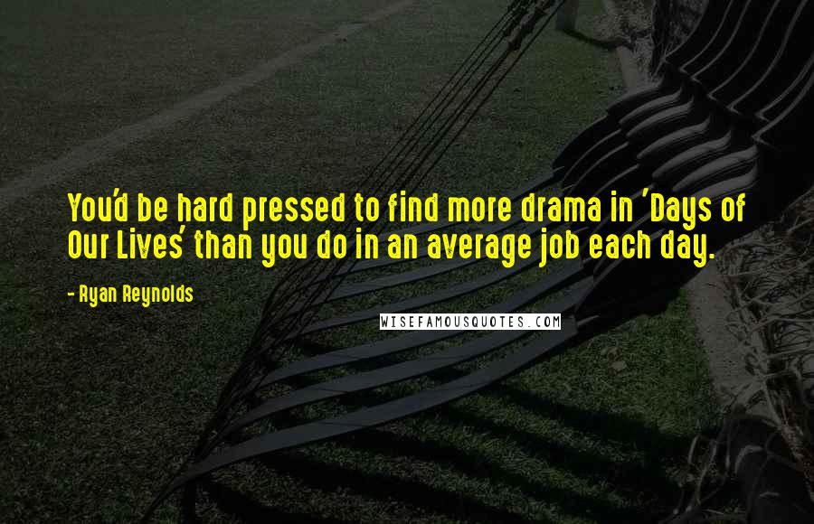 Ryan Reynolds Quotes: You'd be hard pressed to find more drama in 'Days of Our Lives' than you do in an average job each day.