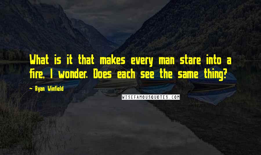 Ryan Winfield Quotes: What is it that makes every man stare into a fire, I wonder. Does each see the same thing?