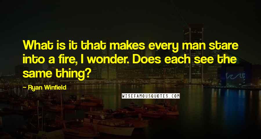 Ryan Winfield Quotes: What is it that makes every man stare into a fire, I wonder. Does each see the same thing?