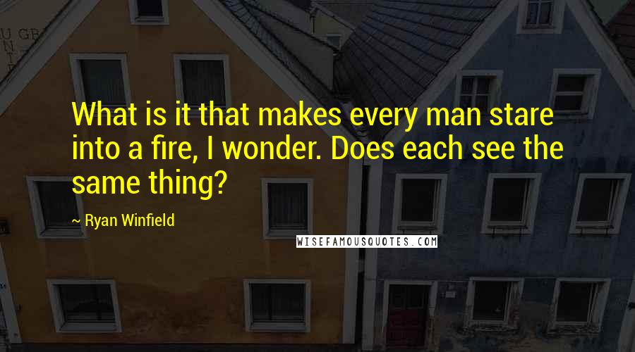 Ryan Winfield Quotes: What is it that makes every man stare into a fire, I wonder. Does each see the same thing?