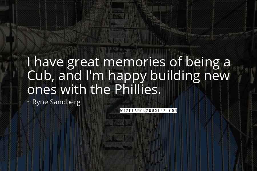 Ryne Sandberg Quotes: I have great memories of being a Cub, and I'm happy building new ones with the Phillies.