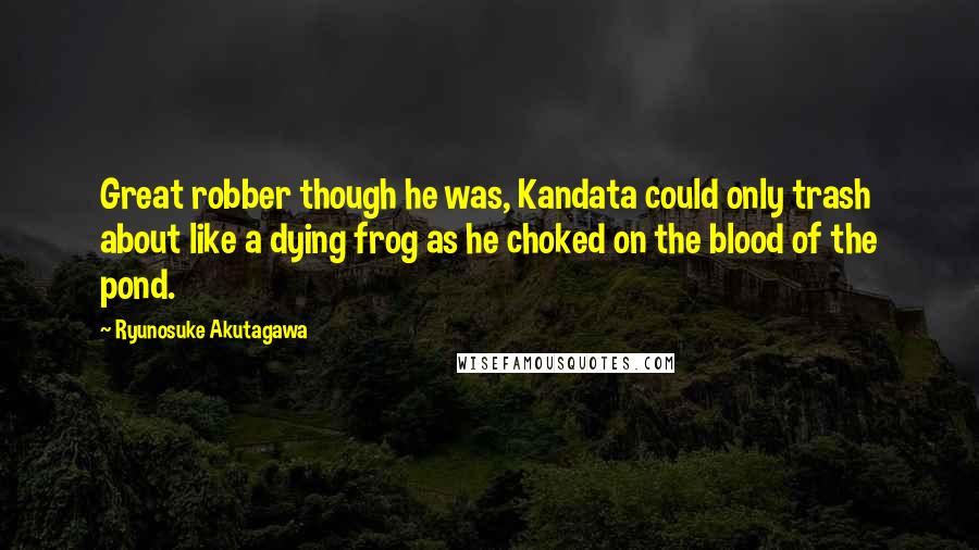 Ryunosuke Akutagawa Quotes: Great robber though he was, Kandata could only trash about like a dying frog as he choked on the blood of the pond.