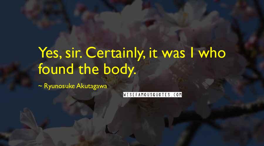 Ryunosuke Akutagawa Quotes: Yes, sir. Certainly, it was I who found the body.