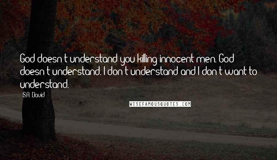 S.A. David Quotes: God doesn't understand you killing innocent men. God doesn't understand. I don't understand and I don't want to understand.