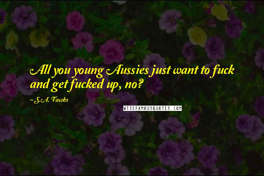 S.A. Tawks Quotes: All you young Aussies just want to fuck and get fucked up, no?