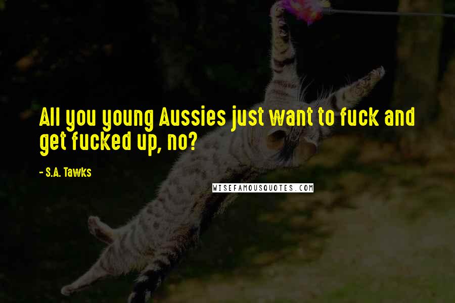 S.A. Tawks Quotes: All you young Aussies just want to fuck and get fucked up, no?