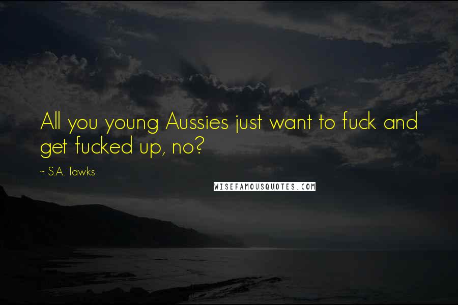 S.A. Tawks Quotes: All you young Aussies just want to fuck and get fucked up, no?