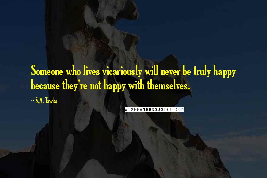 S.A. Tawks Quotes: Someone who lives vicariously will never be truly happy because they're not happy with themselves.