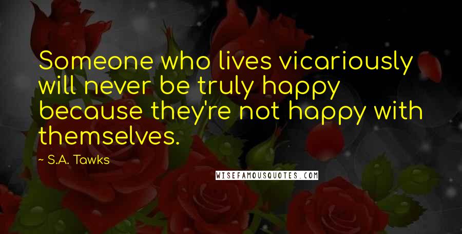 S.A. Tawks Quotes: Someone who lives vicariously will never be truly happy because they're not happy with themselves.