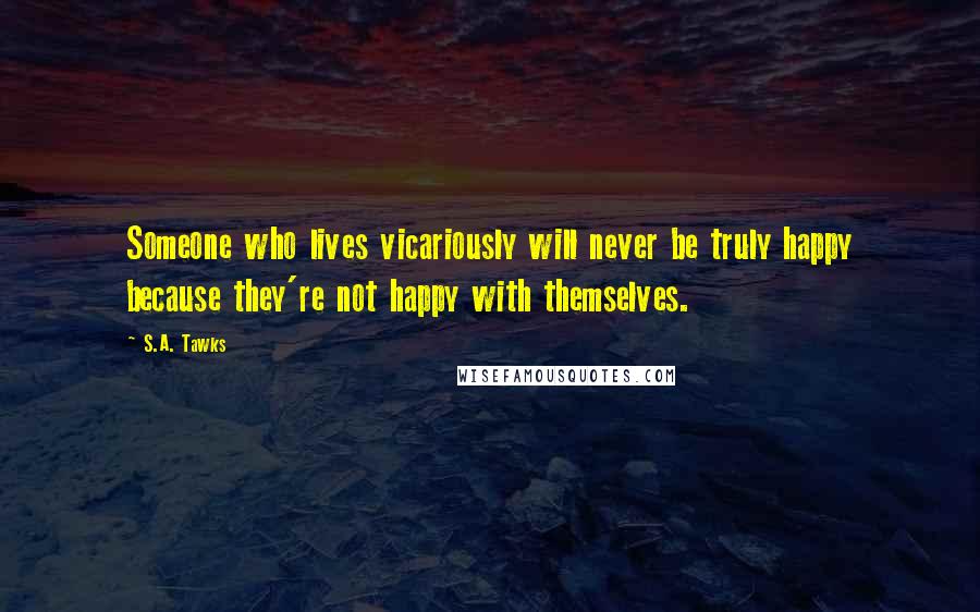 S.A. Tawks Quotes: Someone who lives vicariously will never be truly happy because they're not happy with themselves.