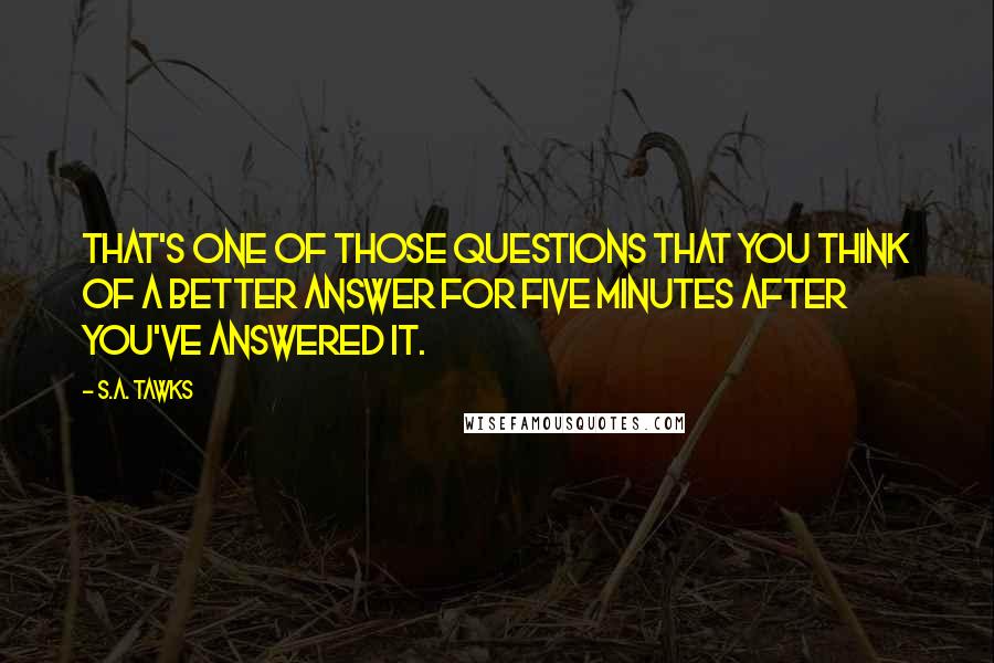 S.A. Tawks Quotes: That's one of those questions that you think of a better answer for five minutes after you've answered it.