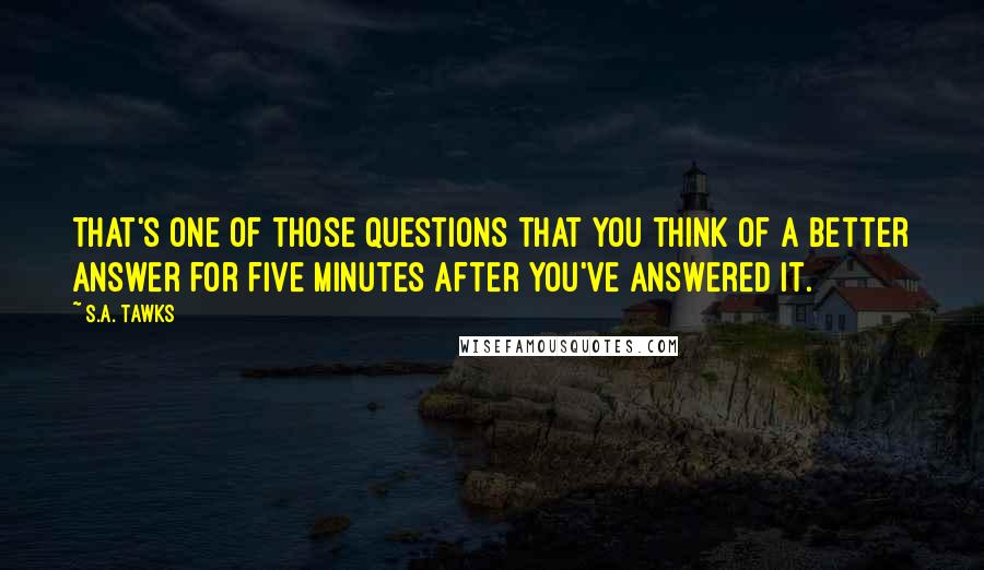 S.A. Tawks Quotes: That's one of those questions that you think of a better answer for five minutes after you've answered it.