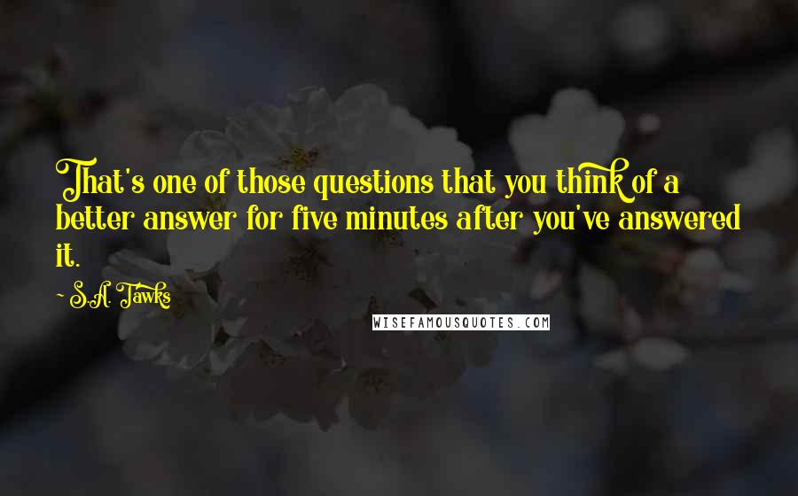 S.A. Tawks Quotes: That's one of those questions that you think of a better answer for five minutes after you've answered it.