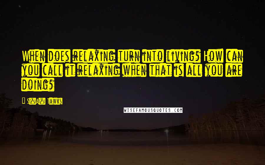 S.A. Tawks Quotes: When does relaxing turn into living? How can you call it relaxing when that is all you are doing?