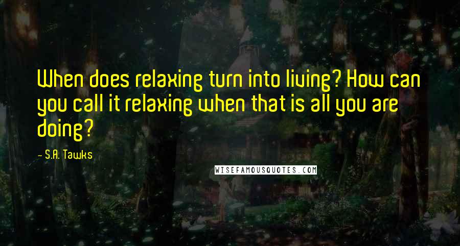 S.A. Tawks Quotes: When does relaxing turn into living? How can you call it relaxing when that is all you are doing?