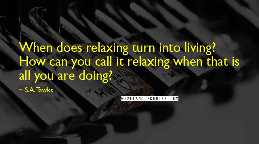 S.A. Tawks Quotes: When does relaxing turn into living? How can you call it relaxing when that is all you are doing?