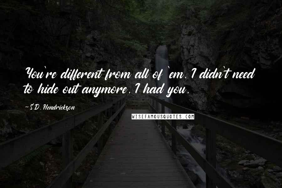 S.D. Hendrickson Quotes: You're different from all of 'em. I didn't need to hide out anymore. I had you.