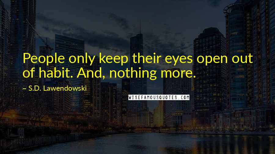 S.D. Lawendowski Quotes: People only keep their eyes open out of habit. And, nothing more.