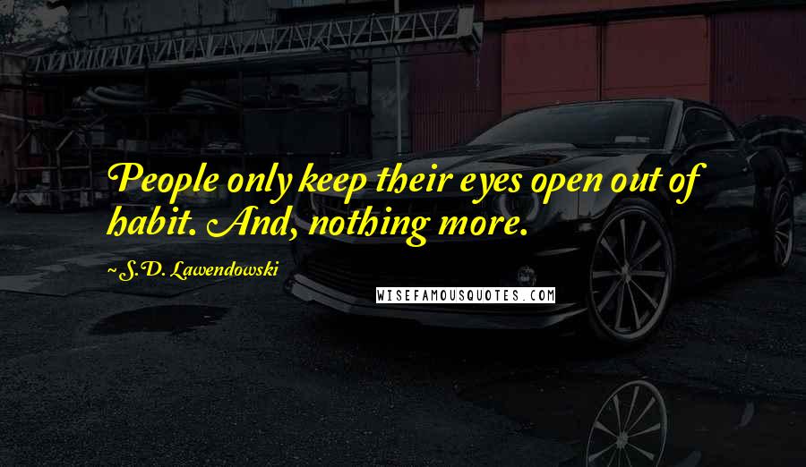 S.D. Lawendowski Quotes: People only keep their eyes open out of habit. And, nothing more.