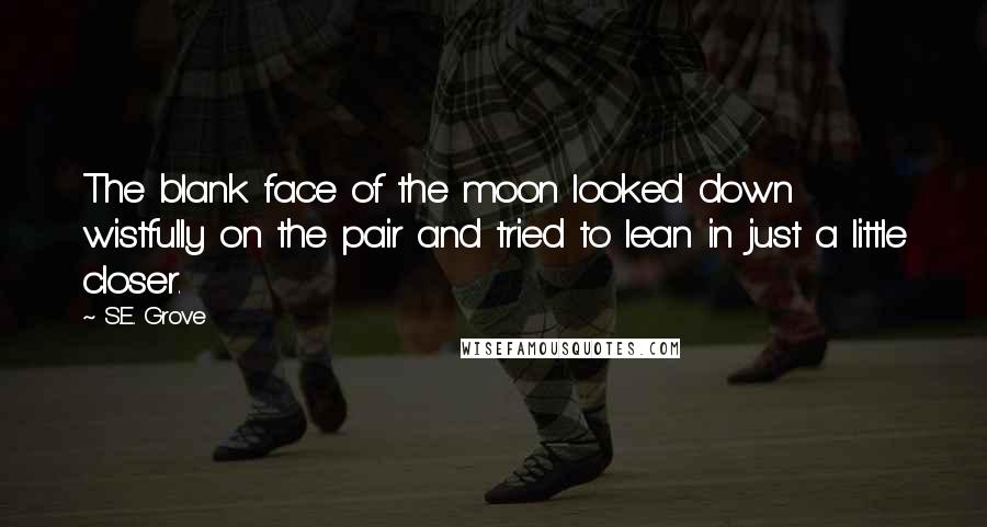 S.E. Grove Quotes: The blank face of the moon looked down wistfully on the pair and tried to lean in just a little closer.