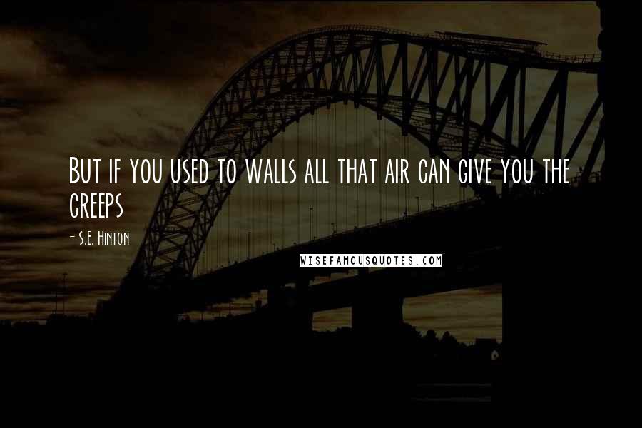 S.E. Hinton Quotes: But if you used to walls all that air can give you the creeps