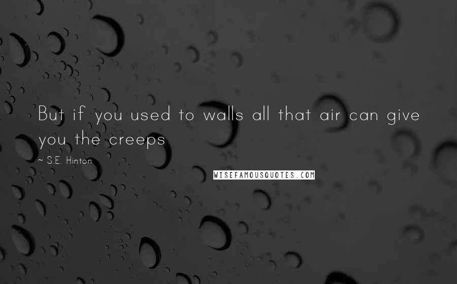 S.E. Hinton Quotes: But if you used to walls all that air can give you the creeps