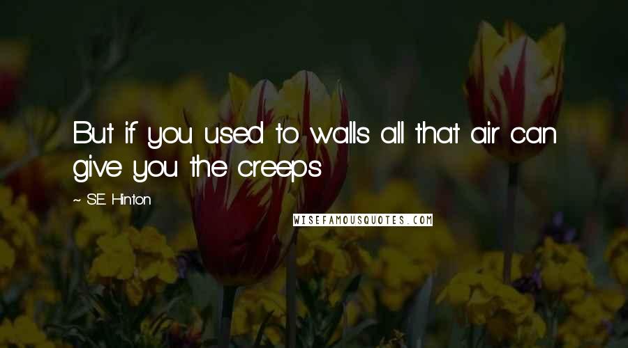 S.E. Hinton Quotes: But if you used to walls all that air can give you the creeps