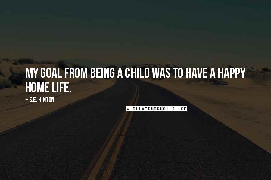 S.E. Hinton Quotes: My goal from being a child was to have a happy home life.