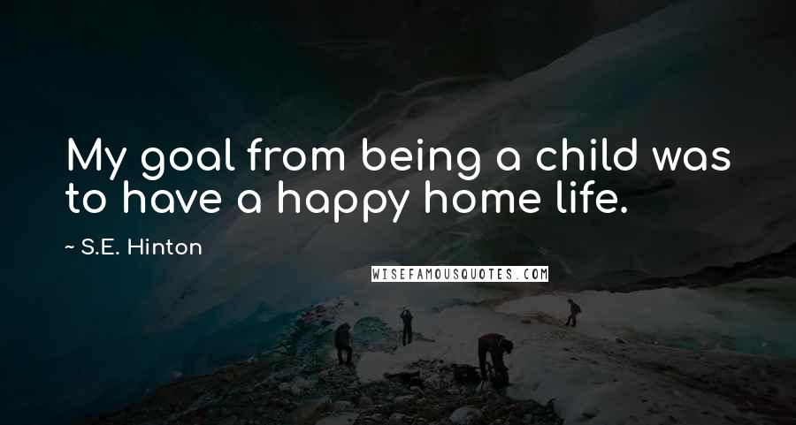 S.E. Hinton Quotes: My goal from being a child was to have a happy home life.