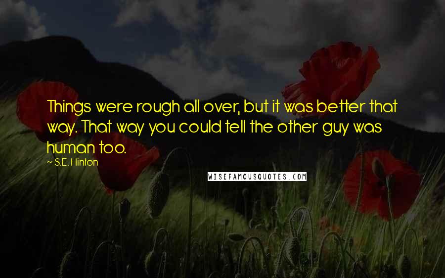 S.E. Hinton Quotes: Things were rough all over, but it was better that way. That way you could tell the other guy was human too.