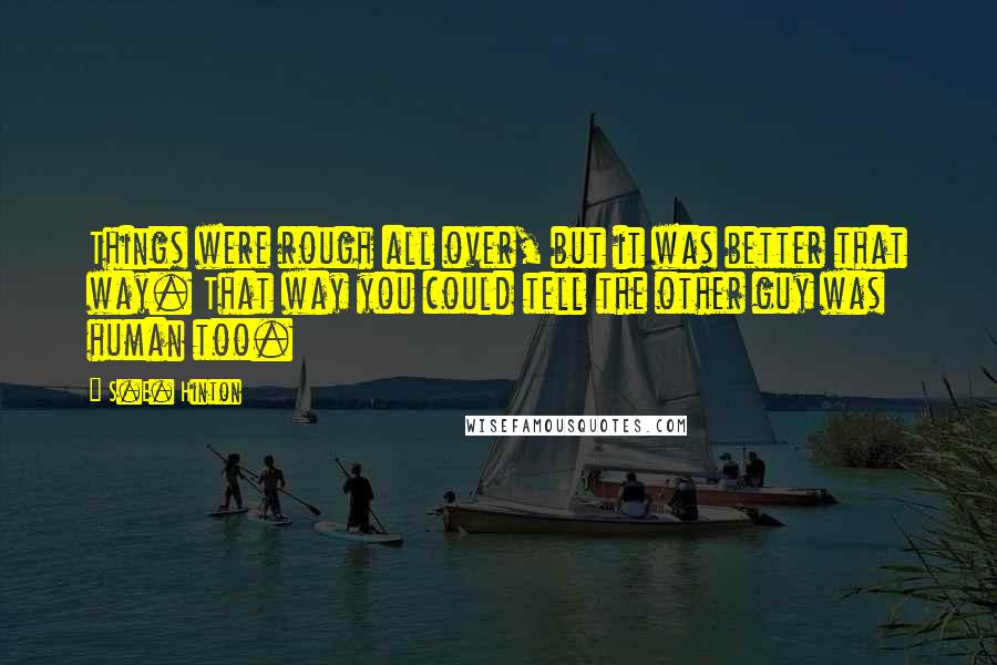 S.E. Hinton Quotes: Things were rough all over, but it was better that way. That way you could tell the other guy was human too.