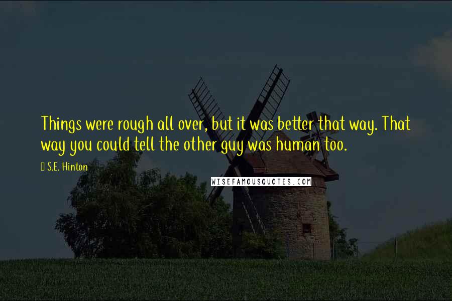 S.E. Hinton Quotes: Things were rough all over, but it was better that way. That way you could tell the other guy was human too.