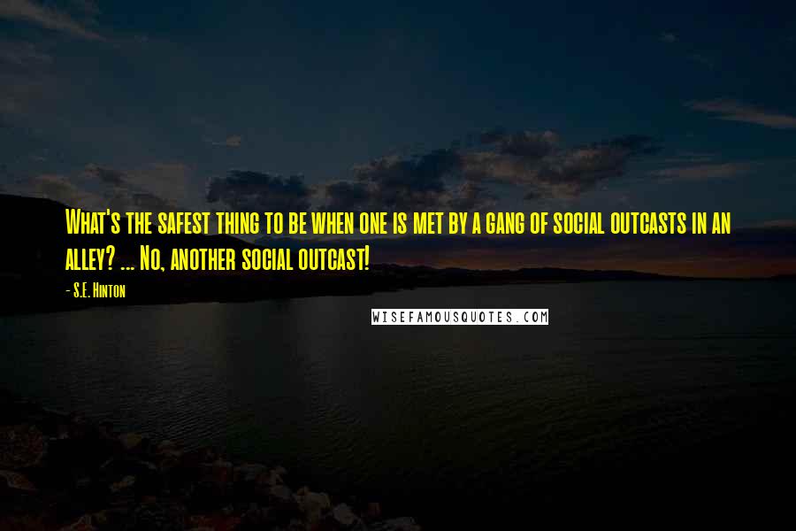 S.E. Hinton Quotes: What's the safest thing to be when one is met by a gang of social outcasts in an alley? ... No, another social outcast!