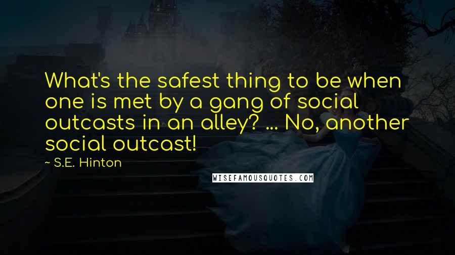 S.E. Hinton Quotes: What's the safest thing to be when one is met by a gang of social outcasts in an alley? ... No, another social outcast!