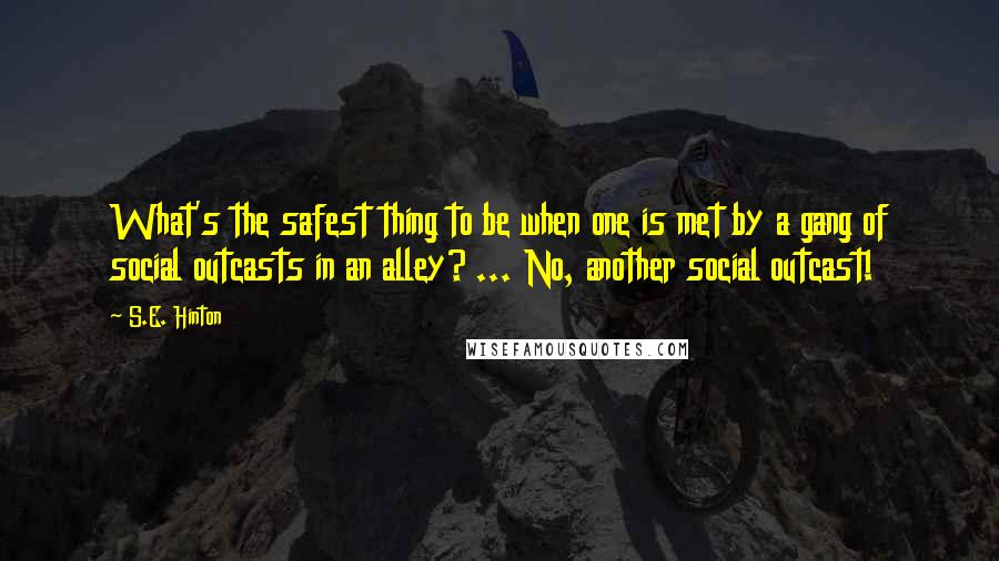 S.E. Hinton Quotes: What's the safest thing to be when one is met by a gang of social outcasts in an alley? ... No, another social outcast!