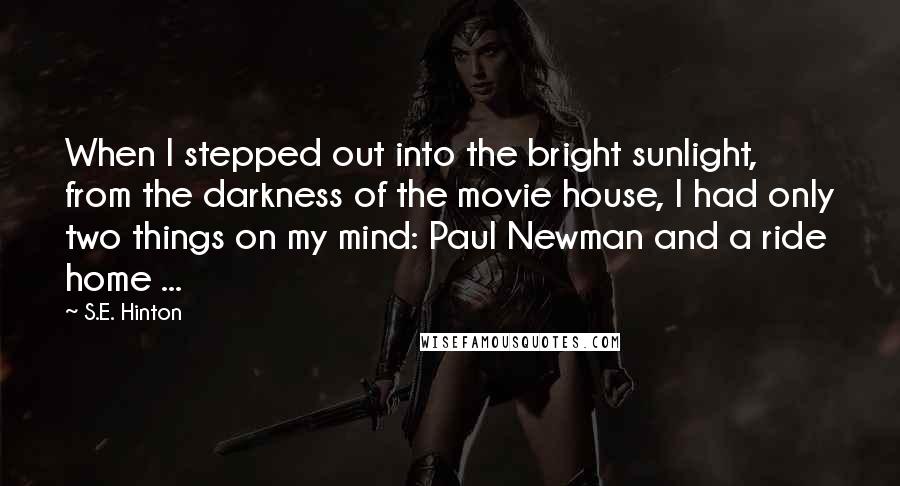 S.E. Hinton Quotes: When I stepped out into the bright sunlight, from the darkness of the movie house, I had only two things on my mind: Paul Newman and a ride home ...