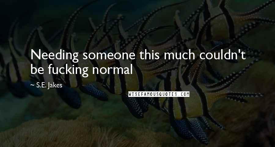 S.E. Jakes Quotes: Needing someone this much couldn't be fucking normal