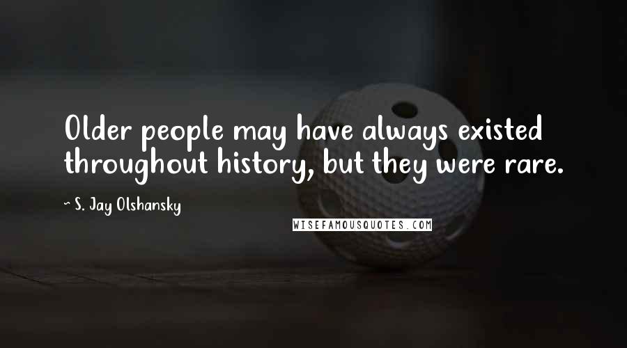 S. Jay Olshansky Quotes: Older people may have always existed throughout history, but they were rare.