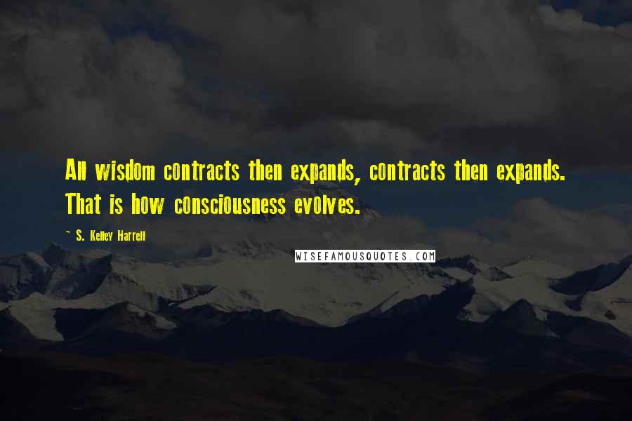 S. Kelley Harrell Quotes: All wisdom contracts then expands, contracts then expands. That is how consciousness evolves.