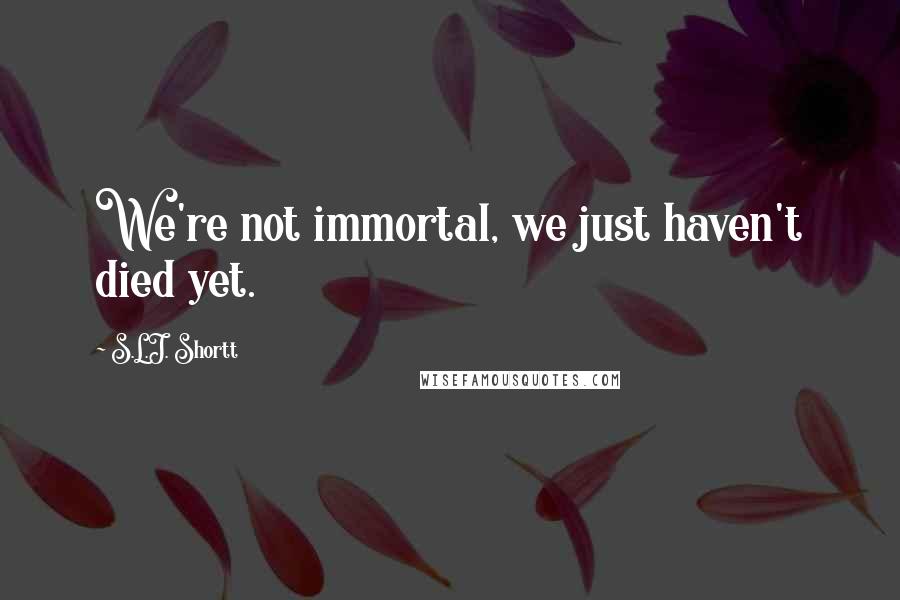 S.L.J. Shortt Quotes: We're not immortal, we just haven't died yet.