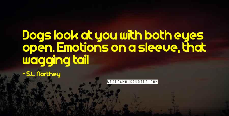 S.L. Northey Quotes: Dogs look at you with both eyes open. Emotions on a sleeve, that wagging tail