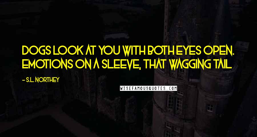 S.L. Northey Quotes: Dogs look at you with both eyes open. Emotions on a sleeve, that wagging tail