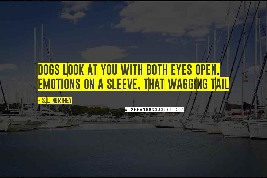 S.L. Northey Quotes: Dogs look at you with both eyes open. Emotions on a sleeve, that wagging tail