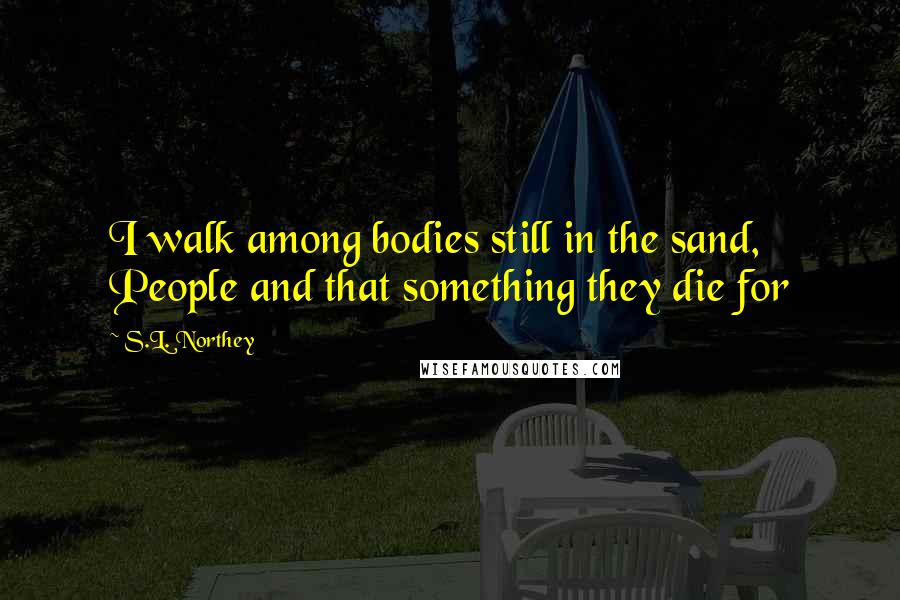 S.L. Northey Quotes: I walk among bodies still in the sand, People and that something they die for