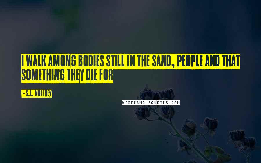 S.L. Northey Quotes: I walk among bodies still in the sand, People and that something they die for