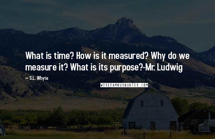 S.L. Whyte Quotes: What is time? How is it measured? Why do we measure it? What is its purpose?-Mr. Ludwig