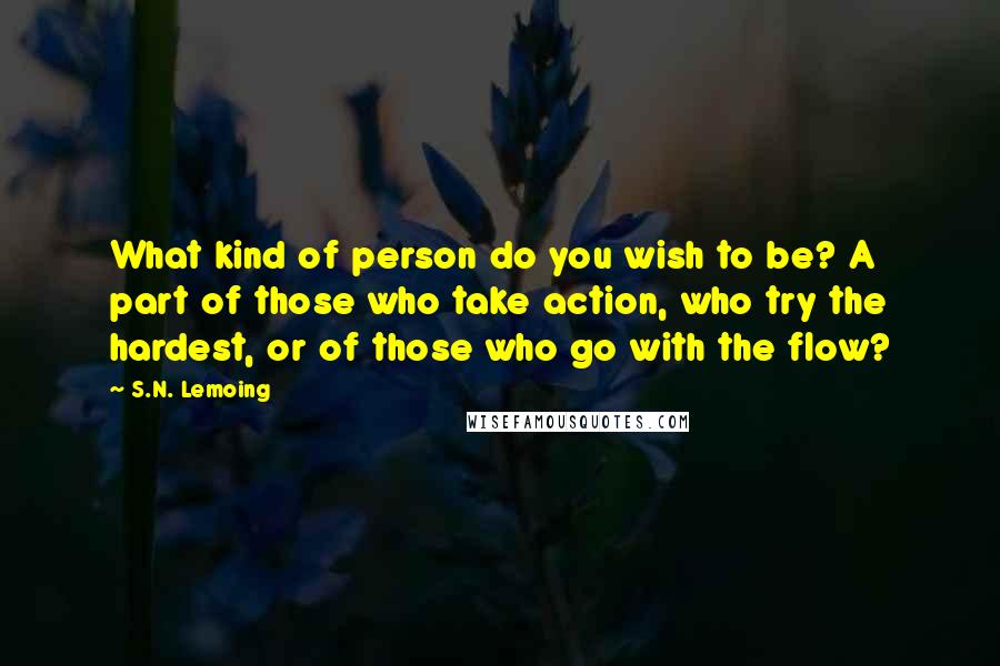 S.N. Lemoing Quotes: What kind of person do you wish to be? A part of those who take action, who try the hardest, or of those who go with the flow?