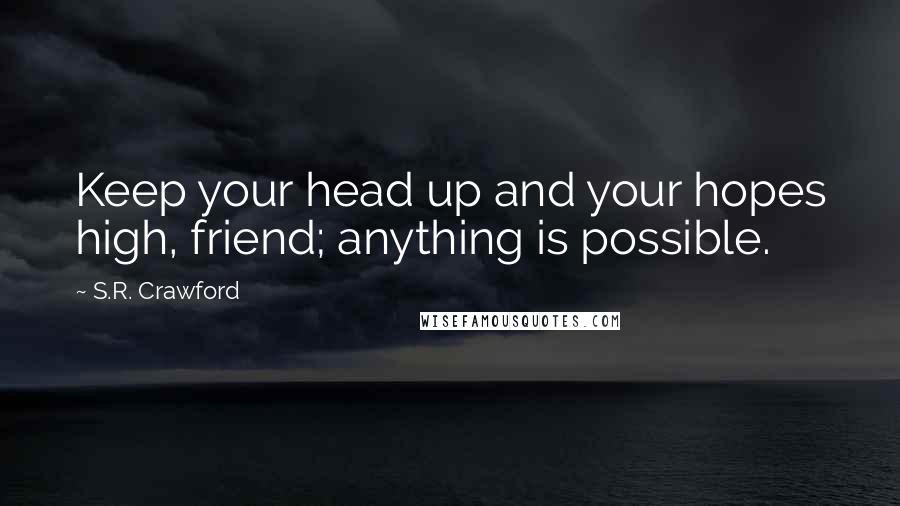 S.R. Crawford Quotes: Keep your head up and your hopes high, friend; anything is possible.