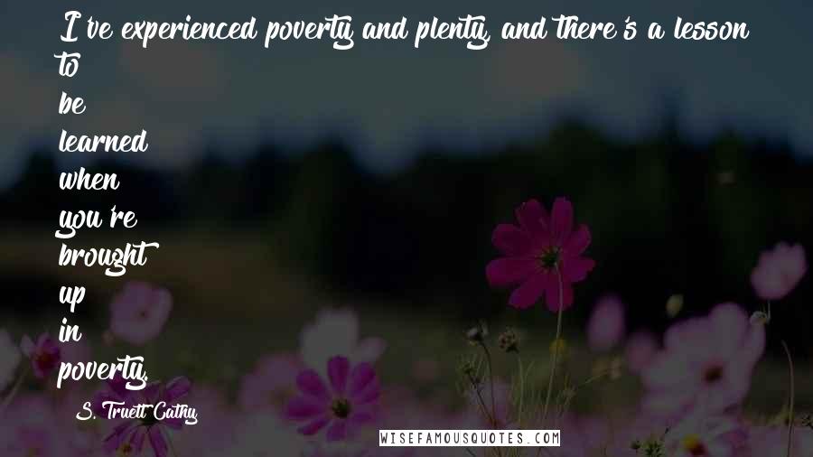 S. Truett Cathy Quotes: I've experienced poverty and plenty, and there's a lesson to be learned when you're brought up in poverty.